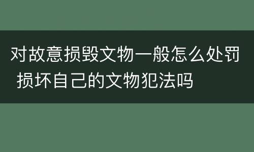 对故意损毁文物一般怎么处罚 损坏自己的文物犯法吗