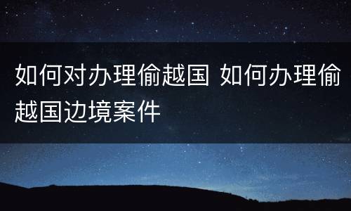 如何对办理偷越国 如何办理偷越国边境案件