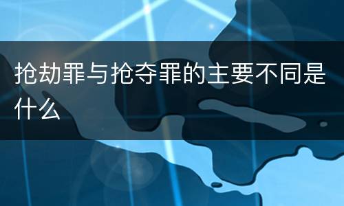 抢劫罪与抢夺罪的主要不同是什么