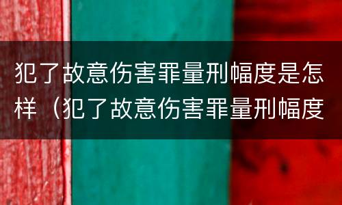 犯了故意伤害罪量刑幅度是怎样（犯了故意伤害罪量刑幅度是怎样算的）