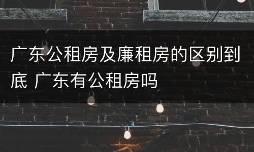 广东公租房及廉租房的区别到底 广东有公租房吗
