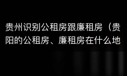 贵州识别公租房跟廉租房（贵阳的公租房、廉租房在什么地方?）