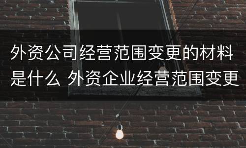 外资公司经营范围变更的材料是什么 外资企业经营范围变更流程