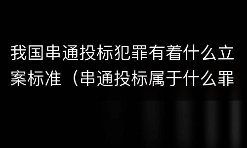 我国串通投标犯罪有着什么立案标准（串通投标属于什么罪）