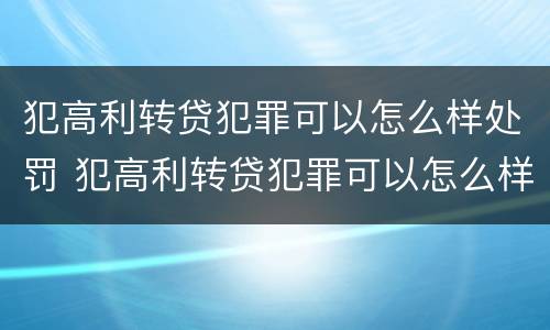 犯高利转贷犯罪可以怎么样处罚 犯高利转贷犯罪可以怎么样处罚吗