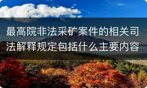 最高院非法采矿案件的相关司法解释规定包括什么主要内容