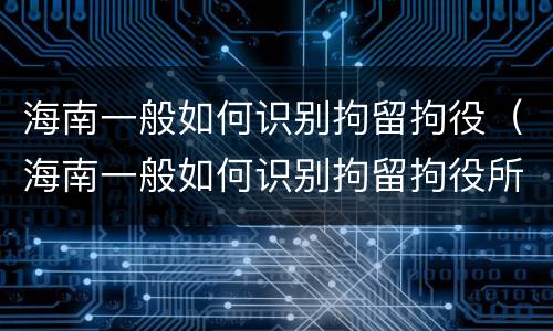 海南一般如何识别拘留拘役（海南一般如何识别拘留拘役所的人）