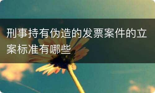 刑事持有伪造的发票案件的立案标准有哪些