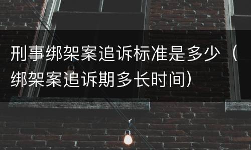 刑事绑架案追诉标准是多少（绑架案追诉期多长时间）