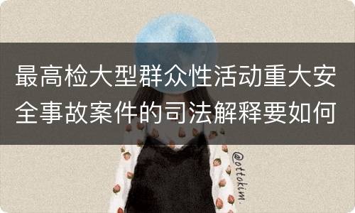 最高检大型群众性活动重大安全事故案件的司法解释要如何规定