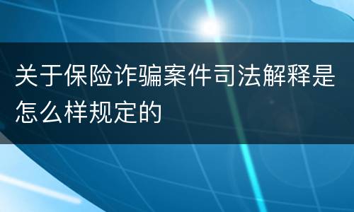 关于保险诈骗案件司法解释是怎么样规定的