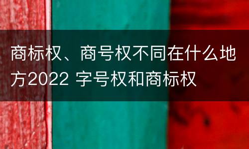 商标权、商号权不同在什么地方2022 字号权和商标权
