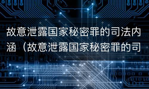 故意泄露国家秘密罪的司法内涵（故意泄露国家秘密罪的司法内涵是什么）