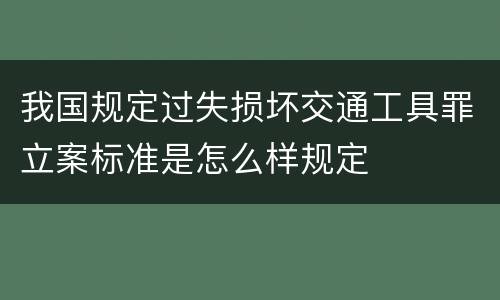 我国规定过失损坏交通工具罪立案标准是怎么样规定