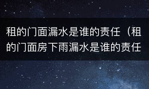 租的门面漏水是谁的责任（租的门面房下雨漏水是谁的责任）