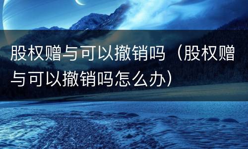 股权赠与可以撤销吗（股权赠与可以撤销吗怎么办）