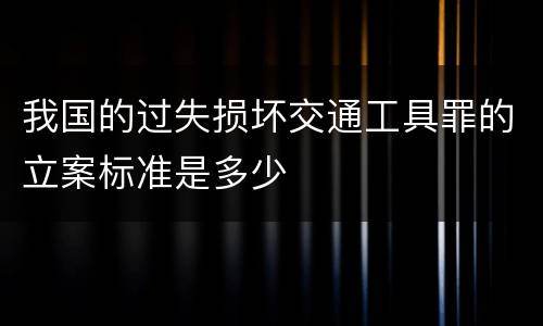 我国的过失损坏交通工具罪的立案标准是多少