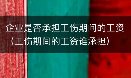 企业是否承担工伤期间的工资（工伤期间的工资谁承担）