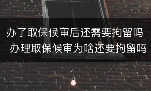办了取保候审后还需要拘留吗 办理取保候审为啥还要拘留吗
