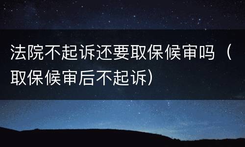 法院不起诉还要取保候审吗（取保候审后不起诉）
