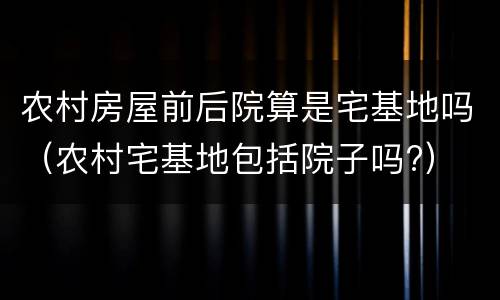 农村房屋前后院算是宅基地吗（农村宅基地包括院子吗?）