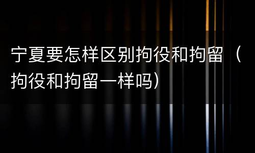 宁夏要怎样区别拘役和拘留（拘役和拘留一样吗）
