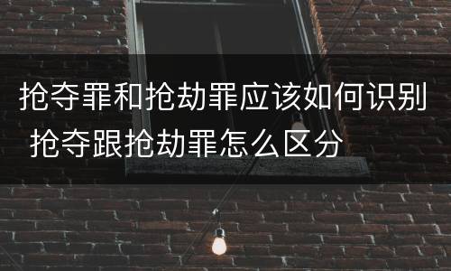 抢夺罪和抢劫罪应该如何识别 抢夺跟抢劫罪怎么区分