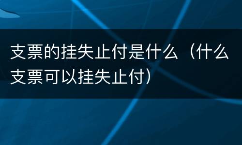 支票的挂失止付是什么（什么支票可以挂失止付）