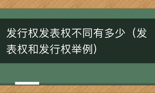 发行权发表权不同有多少（发表权和发行权举例）