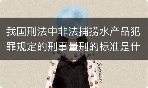 我国刑法中非法捕捞水产品犯罪规定的刑事量刑的标准是什么