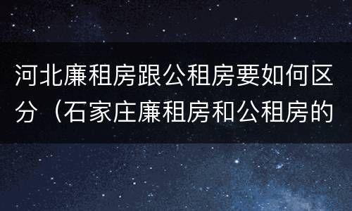 河北廉租房跟公租房要如何区分（石家庄廉租房和公租房的区别）