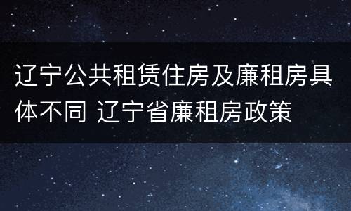 辽宁公共租赁住房及廉租房具体不同 辽宁省廉租房政策