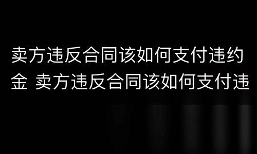 卖方违反合同该如何支付违约金 卖方违反合同该如何支付违约金呢