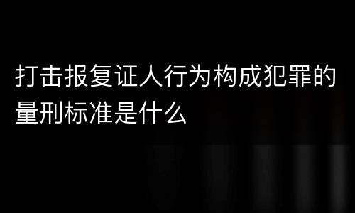 打击报复证人行为构成犯罪的量刑标准是什么