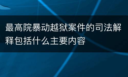 最高院暴动越狱案件的司法解释包括什么主要内容