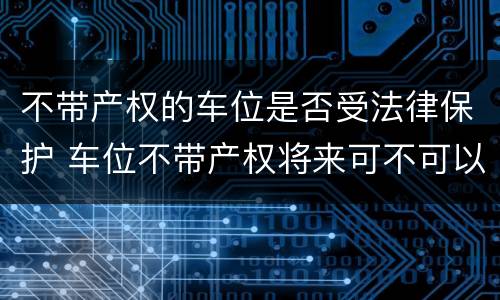 不带产权的车位是否受法律保护 车位不带产权将来可不可以卖
