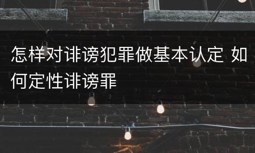 怎样对诽谤犯罪做基本认定 如何定性诽谤罪