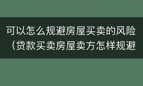 可以怎么规避房屋买卖的风险（贷款买卖房屋卖方怎样规避风险）