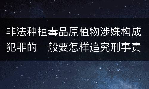非法种植毒品原植物涉嫌构成犯罪的一般要怎样追究刑事责任
