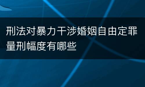 刑法对暴力干涉婚姻自由定罪量刑幅度有哪些