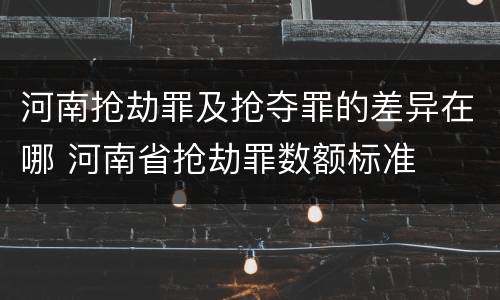 河南抢劫罪及抢夺罪的差异在哪 河南省抢劫罪数额标准