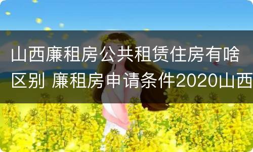 山西廉租房公共租赁住房有啥区别 廉租房申请条件2020山西