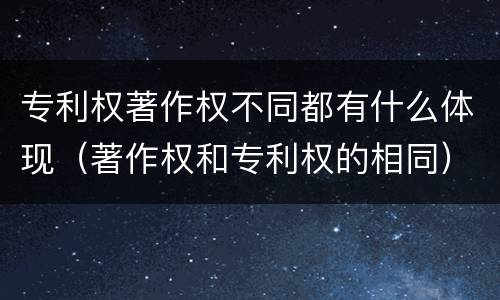专利权著作权不同都有什么体现（著作权和专利权的相同）
