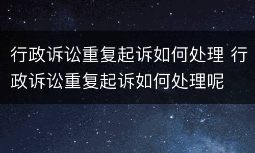 行政诉讼重复起诉如何处理 行政诉讼重复起诉如何处理呢