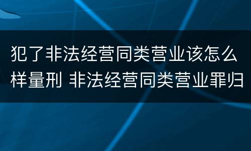 犯了非法经营同类营业该怎么样量刑 非法经营同类营业罪归公安管辖吗