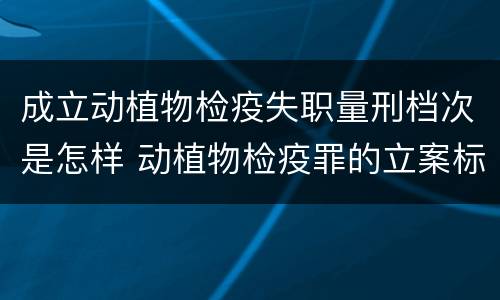 成立动植物检疫失职量刑档次是怎样 动植物检疫罪的立案标准