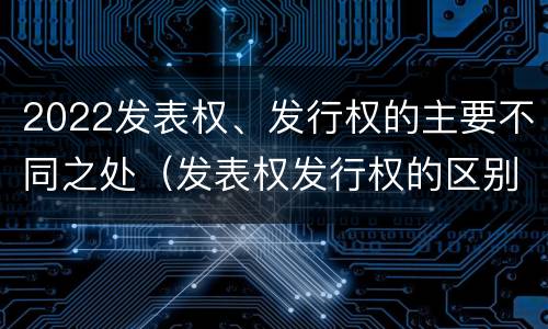 2022发表权、发行权的主要不同之处（发表权发行权的区别）