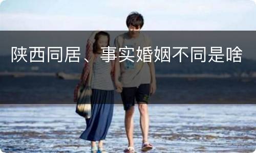 陕西同居、事实婚姻不同是啥