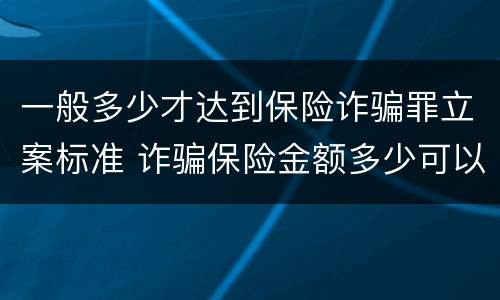 一般多少才达到保险诈骗罪立案标准 诈骗保险金额多少可以立案