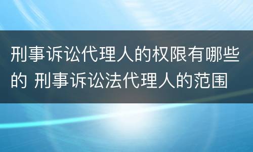 刑事诉讼代理人的权限有哪些的 刑事诉讼法代理人的范围
